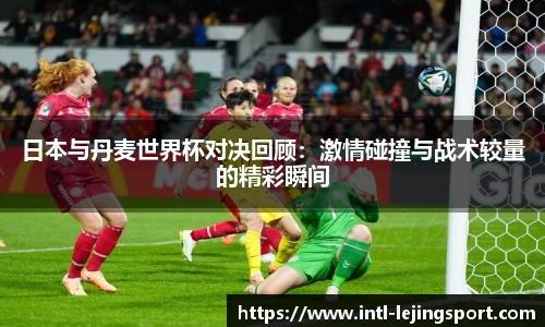 日本与丹麦世界杯对决回顾：激情碰撞与战术较量的精彩瞬间